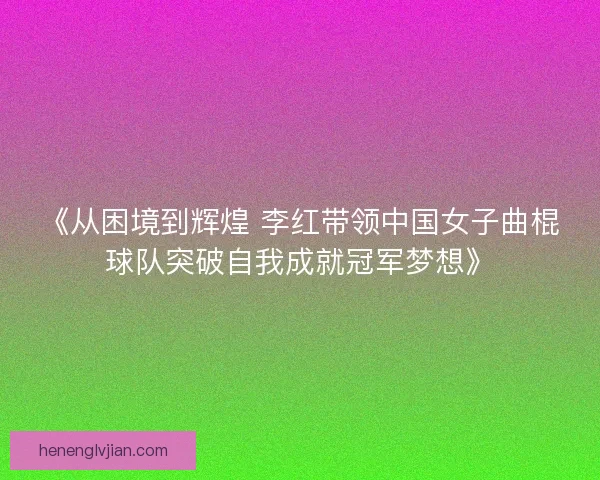 《从困境到辉煌 李红带领中国女子曲棍球队突破自我成就冠军梦想》