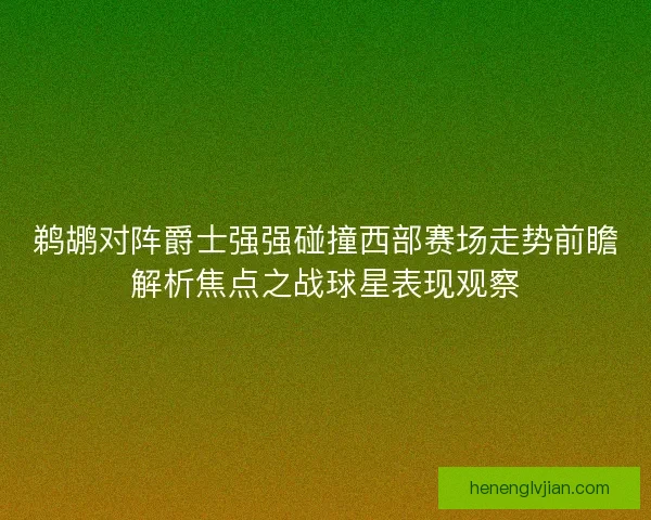 鹈鹕对阵爵士强强碰撞西部赛场走势前瞻解析焦点之战球星表现观察